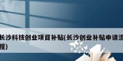 長沙科技創(chuàng)業(yè)項(xiàng)目補(bǔ)貼(長沙創(chuàng)業(yè)補(bǔ)貼申請(qǐng)流程)