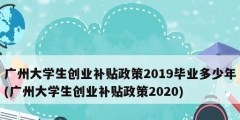 廣州大學(xué)生創(chuàng)業(yè)補貼政策2019畢業(yè)多少年(廣州大學(xué)生創(chuàng)業(yè)補貼政策2020)