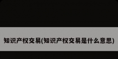 知識產(chǎn)權(quán)交易(知識產(chǎn)權(quán)交易是什么意思)